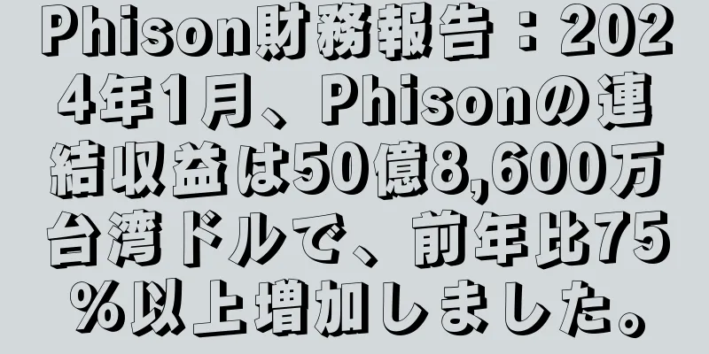Phison財務報告：2024年1月、Phisonの連結収益は50億8,600万台湾ドルで、前年比75％以上増加しました。