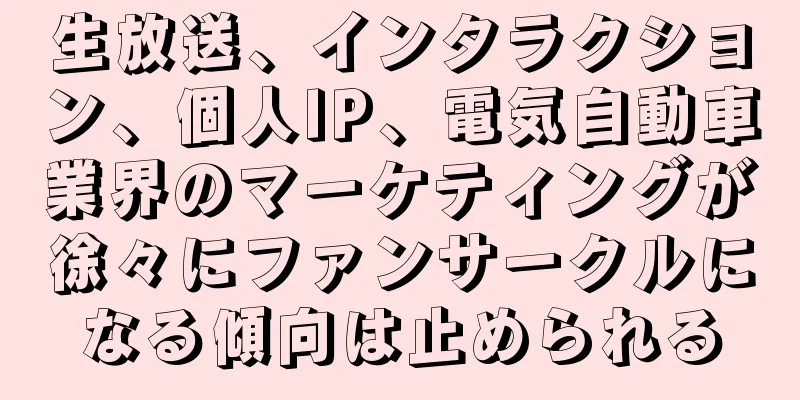 生放送、インタラクション、個人IP、電気自動車業界のマーケティングが徐々にファンサークルになる傾向は止められる