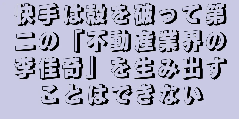 快手は殻を破って第二の「不動産業界の李佳奇」を生み出すことはできない