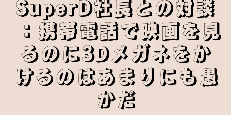 SuperD社長との対談：携帯電話で映画を見るのに3Dメガネをかけるのはあまりにも愚かだ