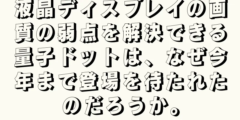 液晶ディスプレイの画質の弱点を解決できる量子ドットは、なぜ今年まで登場を待たれたのだろうか。