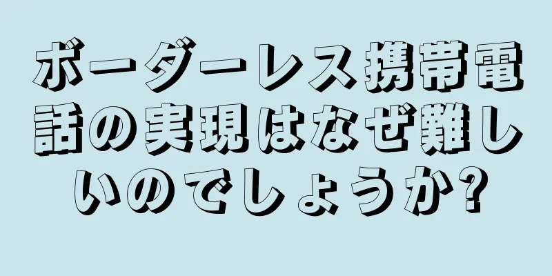 ボーダーレス携帯電話の実現はなぜ難しいのでしょうか?