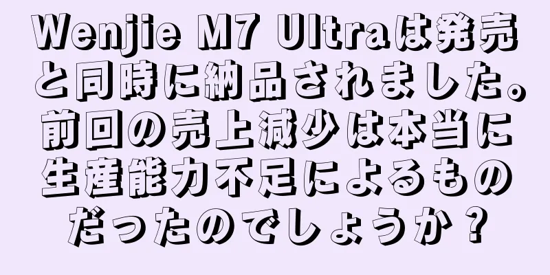 Wenjie M7 Ultraは発売と同時に納品されました。前回の売上減少は本当に生産能力不足によるものだったのでしょうか？