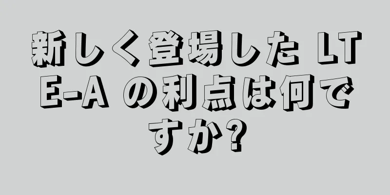 新しく登場した LTE-A の利点は何ですか?