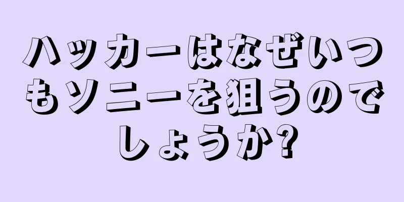ハッカーはなぜいつもソニーを狙うのでしょうか?