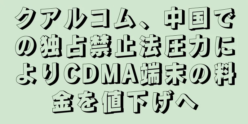クアルコム、中国での独占禁止法圧力によりCDMA端末の料金を値下げへ