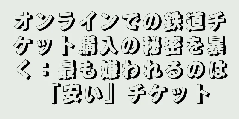 オンラインでの鉄道チケット購入の秘密を暴く：最も嫌われるのは「安い」チケット