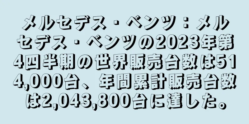 メルセデス・ベンツ：メルセデス・ベンツの2023年第4四半期の世界販売台数は514,000台、年間累計販売台数は2,043,800台に達した。