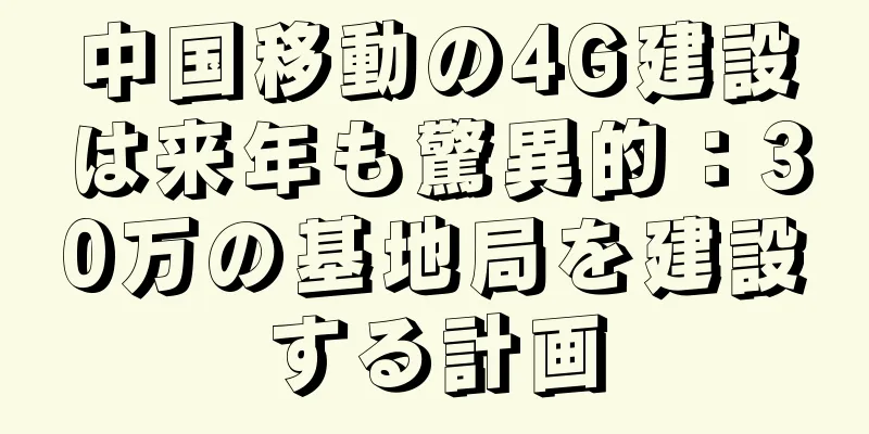 中国移動の4G建設は来年も驚異的：30万の基地局を建設する計画