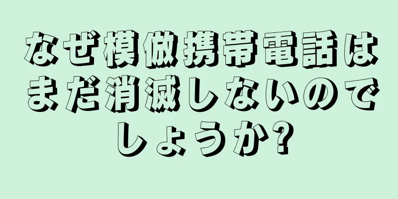 なぜ模倣携帯電話はまだ消滅しないのでしょうか?