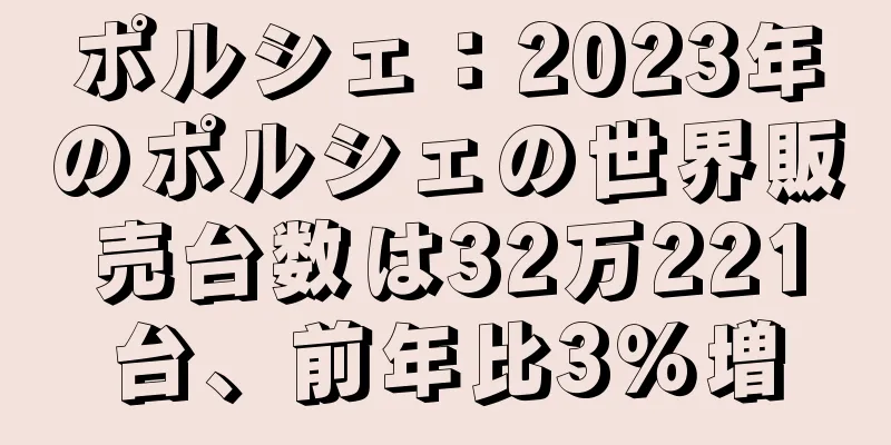 ポルシェ：2023年のポルシェの世界販売台数は32万221台、前年比3％増