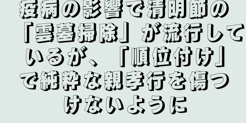 疫病の影響で清明節の「雲墓掃除」が流行しているが、「順位付け」で純粋な親孝行を傷つけないように