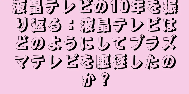 液晶テレビの10年を振り返る：液晶テレビはどのようにしてプラズマテレビを駆逐したのか？