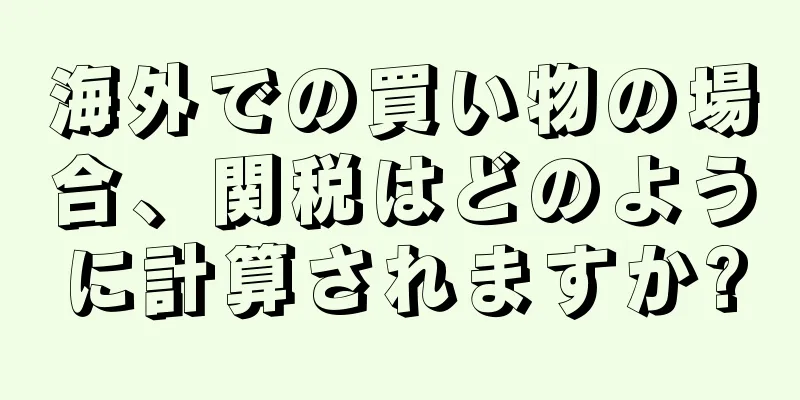 海外での買い物の場合、関税はどのように計算されますか?