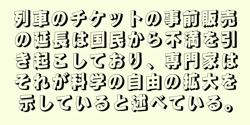 列車のチケットの事前販売の延長は国民から不満を引き起こしており、専門家はそれが科学の自由の拡大を示していると述べている。