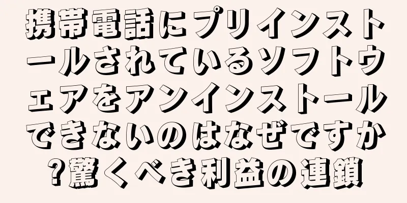 携帯電話にプリインストールされているソフトウェアをアンインストールできないのはなぜですか?驚くべき利益の連鎖