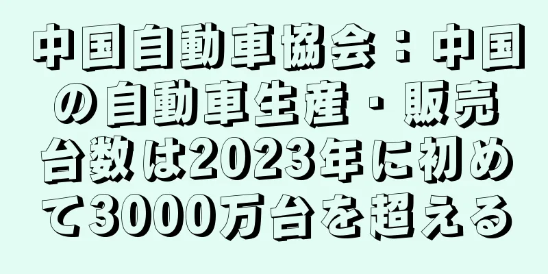 中国自動車協会：中国の自動車生産・販売台数は2023年に初めて3000万台を超える