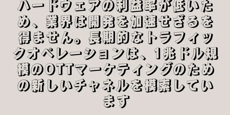 ハードウェアの利益率が低いため、業界は開発を加速せざるを得ません。長期的なトラフィックオペレーションは、1兆ドル規模のOTTマーケティングのための新しいチャネルを模索しています