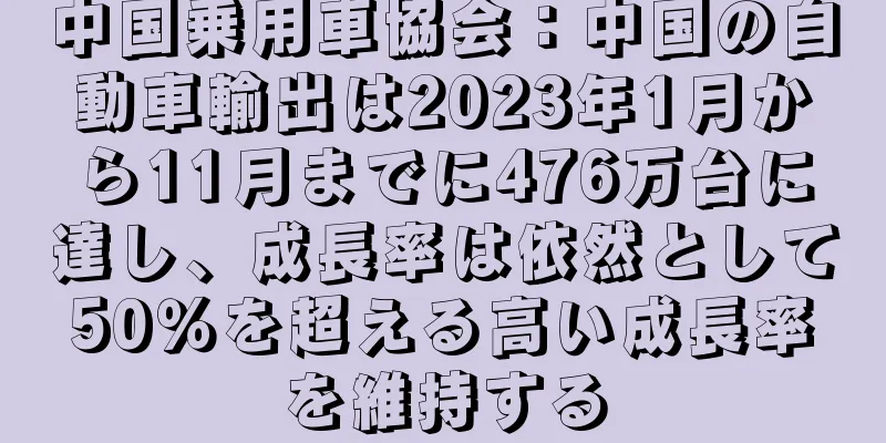 中国乗用車協会：中国の自動車輸出は2023年1月から11月までに476万台に達し、成長率は依然として50％を超える高い成長率を維持する