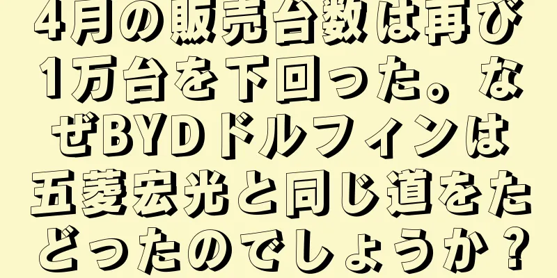 4月の販売台数は再び1万台を下回った。なぜBYDドルフィンは五菱宏光と同じ道をたどったのでしょうか？