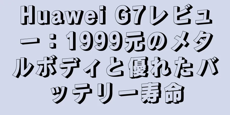 Huawei G7レビュー：1999元のメタルボディと優れたバッテリー寿命