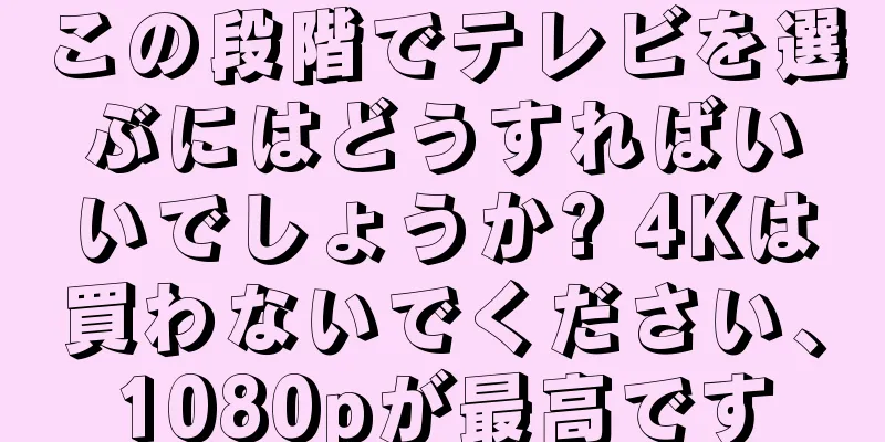この段階でテレビを選ぶにはどうすればいいでしょうか? 4Kは買わないでください、1080pが最高です