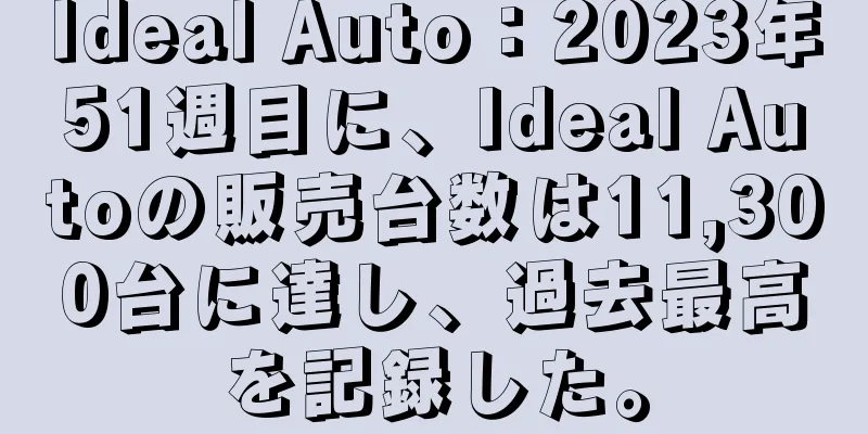 Ideal Auto：2023年51週目に、Ideal Autoの販売台数は11,300台に達し、過去最高を記録した。
