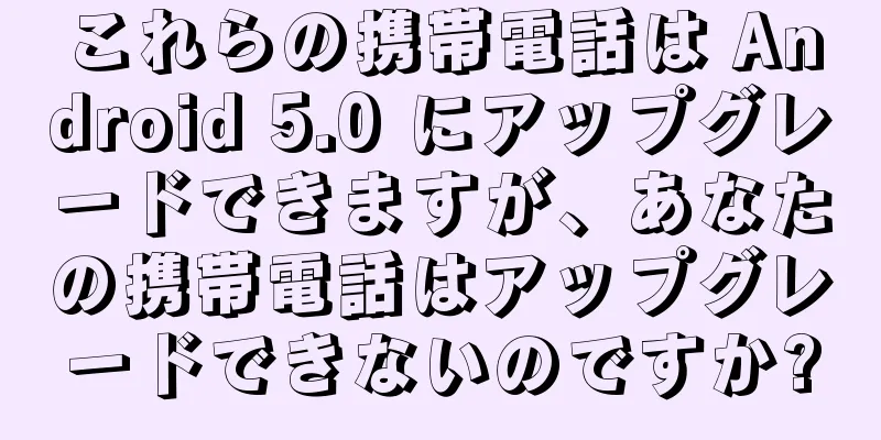 これらの携帯電話は Android 5.0 にアップグレードできますが、あなたの携帯電話はアップグレードできないのですか?