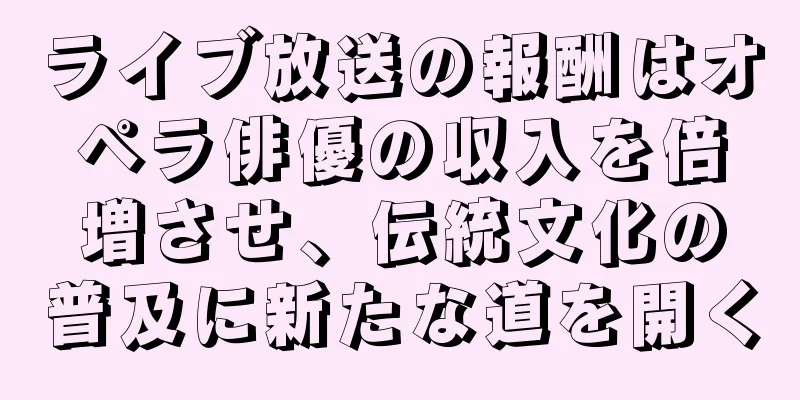 ライブ放送の報酬はオペラ俳優の収入を倍増させ、伝統文化の普及に新たな道を開く