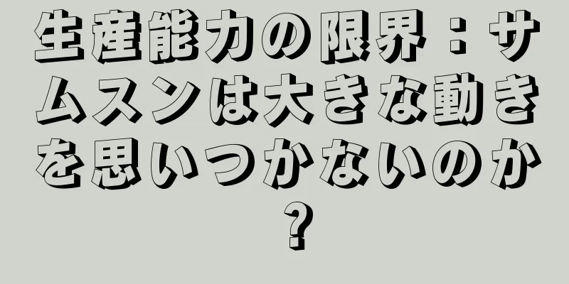 生産能力の限界：サムスンは大きな動きを思いつかないのか？