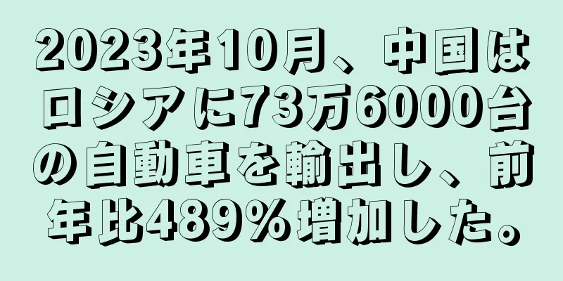 2023年10月、中国はロシアに73万6000台の自動車を輸出し、前年比489％増加した。