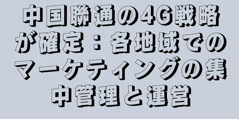 中国聯通の4G戦略が確定：各地域でのマーケティングの集中管理と運営