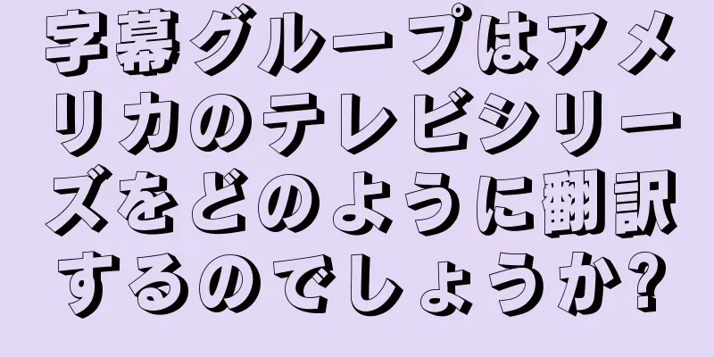 字幕グループはアメリカのテレビシリーズをどのように翻訳するのでしょうか?