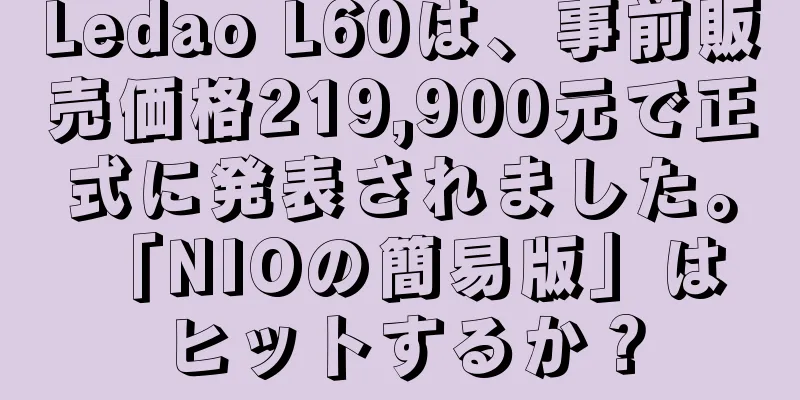 Ledao L60は、事前販売価格219,900元で正式に発表されました。 「NIOの簡易版」はヒットするか？