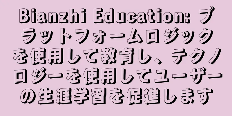 Bianzhi Education: プラットフォームロジックを使用して教育し、テクノロジーを使用してユーザーの生涯学習を促進します