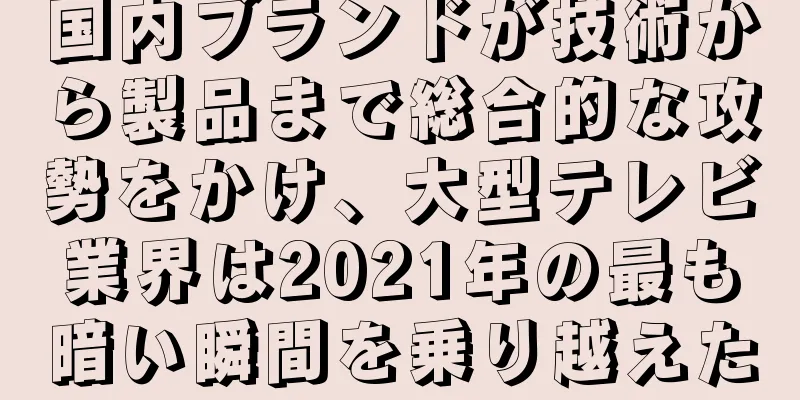 国内ブランドが技術から製品まで総合的な攻勢をかけ、大型テレビ業界は2021年の最も暗い瞬間を乗り越えた