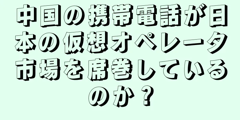 中国の携帯電話が日本の仮想オペレータ市場を席巻しているのか？