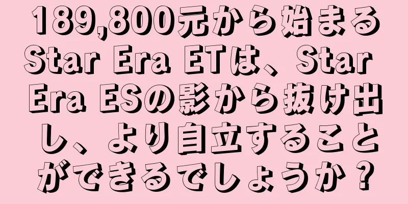189,800元から始まるStar Era ETは、Star Era ESの影から抜け出し、より自立することができるでしょうか？