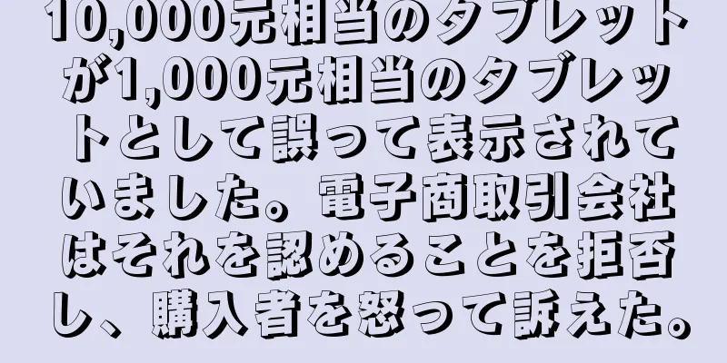 10,000元相当のタブレットが1,000元相当のタブレットとして誤って表示されていました。電子商取引会社はそれを認めることを拒否し、購入者を怒って訴えた。