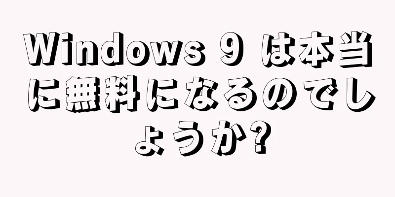 Windows 9 は本当に無料になるのでしょうか?