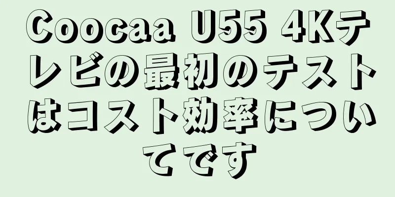 Coocaa U55 4Kテレビの最初のテストはコスト効率についてです