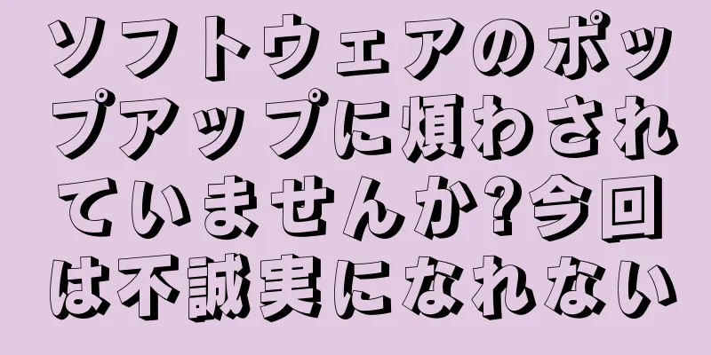 ソフトウェアのポップアップに煩わされていませんか?今回は不誠実になれない
