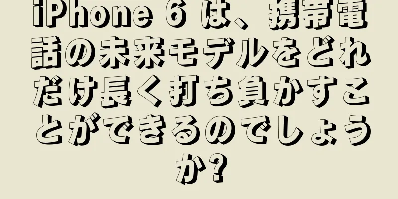 iPhone 6 は、携帯電話の未来モデルをどれだけ長く打ち負かすことができるのでしょうか?