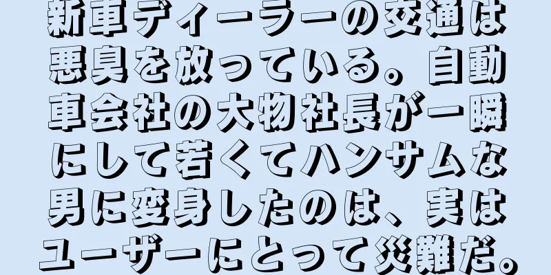 新車ディーラーの交通は悪臭を放っている。自動車会社の大物社長が一瞬にして若くてハンサムな男に変身したのは、実はユーザーにとって災難だ。
