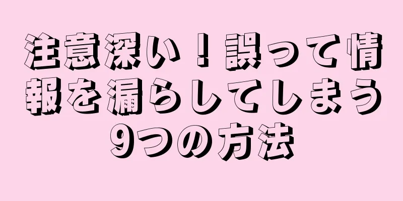 注意深い！誤って情報を漏らしてしまう9つの方法