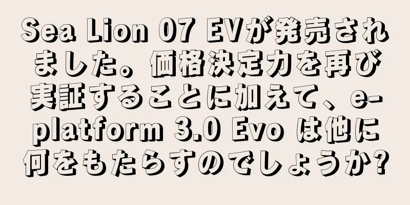 Sea Lion 07 EVが発売されました。価格決定力を再び実証することに加えて、e-platform 3.0 Evo は他に何をもたらすのでしょうか?