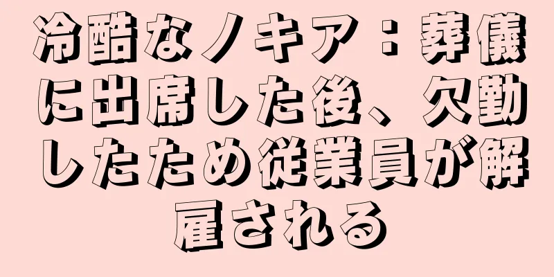 冷酷なノキア：葬儀に出席した後、欠勤したため従業員が解雇される