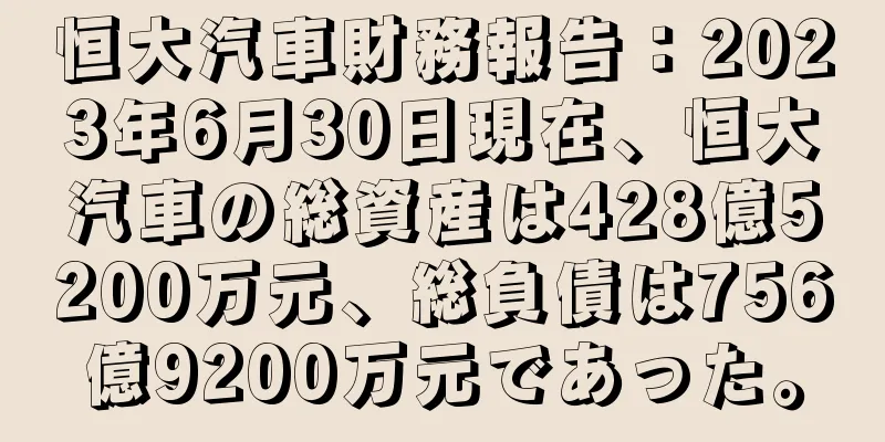 恒大汽車財務報告：2023年6月30日現在、恒大汽車の総資産は428億5200万元、総負債は756億9200万元であった。