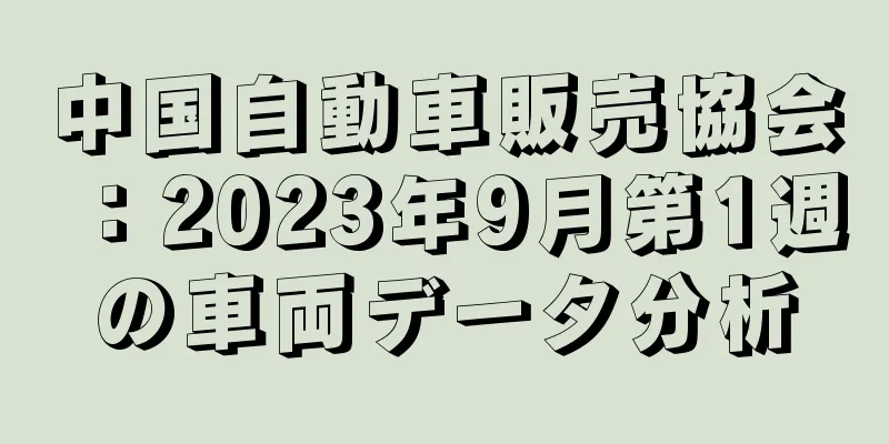 中国自動車販売協会：2023年9月第1週の車両データ分析