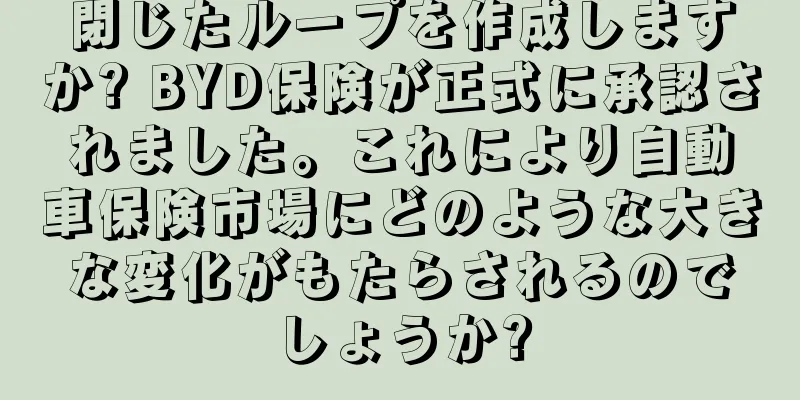 閉じたループを作成しますか? BYD保険が正式に承認されました。これにより自動車保険市場にどのような大きな変化がもたらされるのでしょうか?